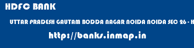 HDFC BANK  UTTAR PRADESH GAUTAM BODDA NAGAR NOIDA NOIDA SEC 26 - HARYANA  banks information 